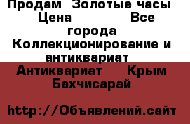 Продам “Золотые часы“ › Цена ­ 60 000 - Все города Коллекционирование и антиквариат » Антиквариат   . Крым,Бахчисарай